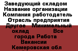 Заведующий складом › Название организации ­ Компания-работодатель › Отрасль предприятия ­ Другое › Минимальный оклад ­ 15 000 - Все города Работа » Вакансии   . Кемеровская обл.,Осинники г.